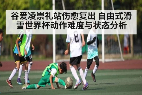 谷爱凌崇礼站伤愈复出 自由式滑雪世界杯动作难度与状态分析 | kaiyun