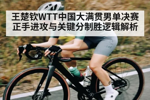 王楚钦WTT中国大满贯男单决赛正手进攻与关键分制胜逻辑解析 | kaiyun