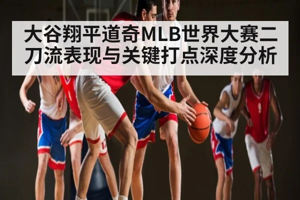 大谷翔平道奇MLB世界大赛二刀流表现与关键打点深度分析 | kaiyun