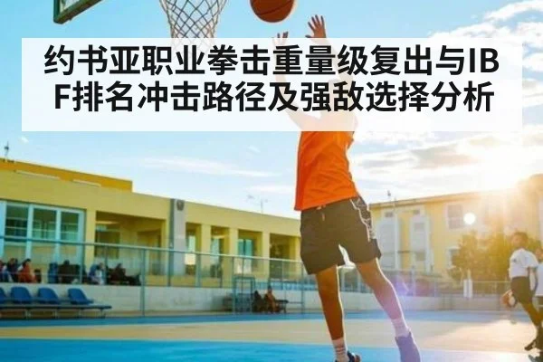 约书亚职业拳击重量级复出与IBF排名冲击路径及强敌选择分析