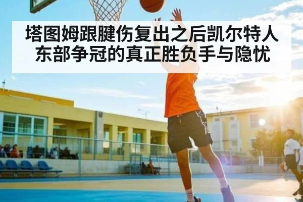塔图姆跟腱伤复出之后凯尔特人东部争冠的真正胜负手与隐忧