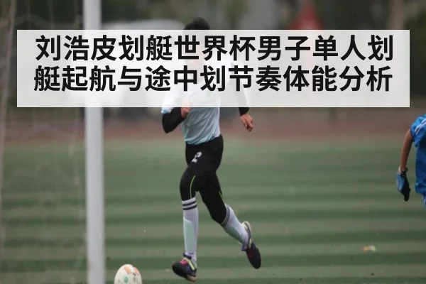 刘浩皮划艇世界杯男子单人划艇起航与途中划节奏体能分析