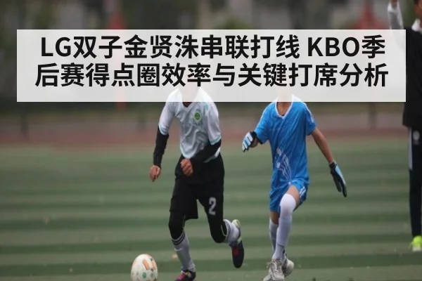 LG双子金贤洙串联打线 KBO季后赛得点圈效率与关键打席分析 | kaiyun